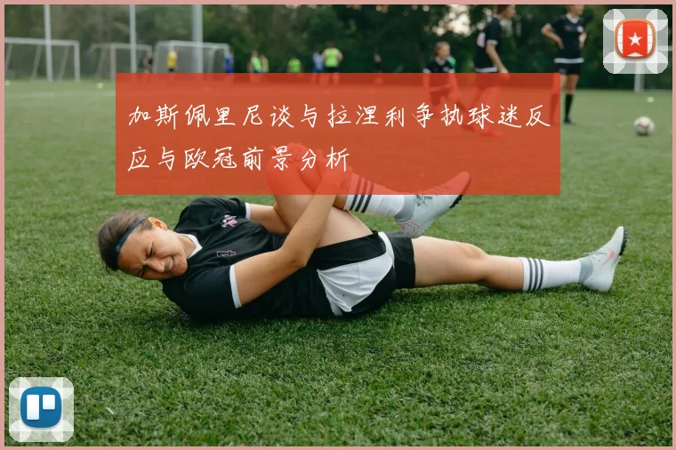 加斯佩里尼谈与拉涅利争执球迷反应与欧冠前景分析