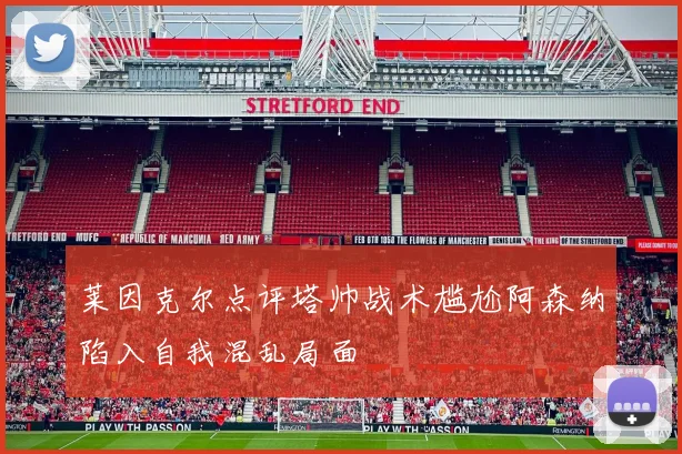 莱因克尔点评塔帅战术尴尬阿森纳陷入自我混乱局面