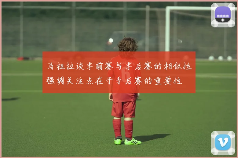 马祖拉谈季前赛与季后赛的相似性强调关注点在于季后赛的重要性