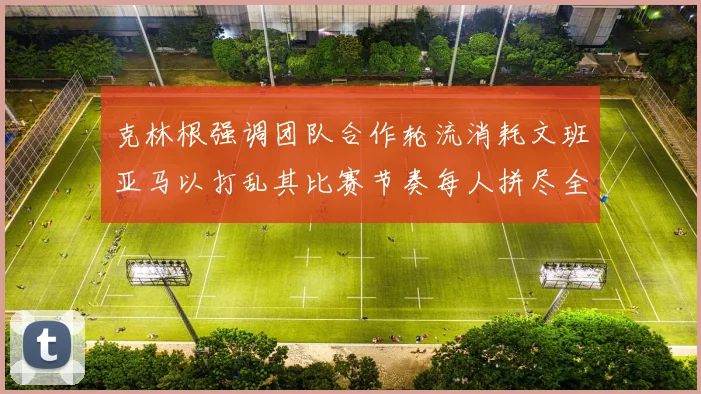 克林根强调团队合作轮流消耗文班亚马以打乱其比赛节奏每人拼尽全力五到六分钟
