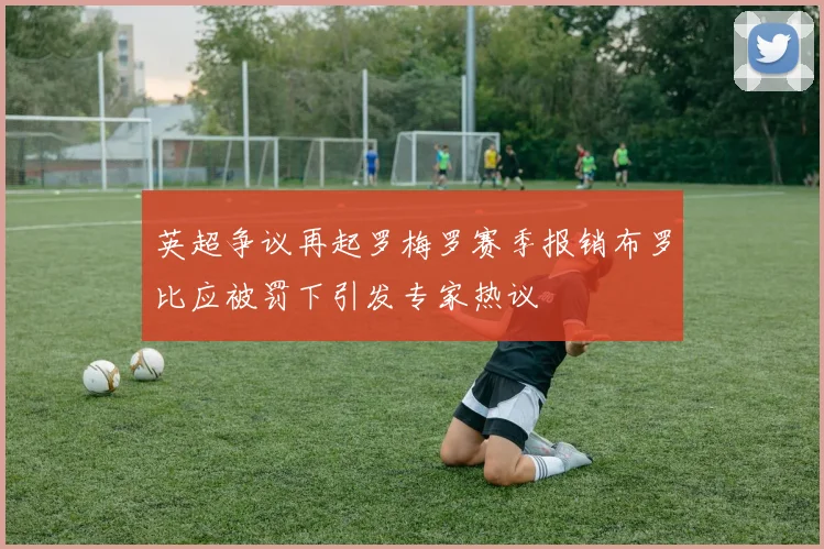 英超争议再起罗梅罗赛季报销布罗比应被罚下引发专家热议