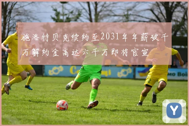 施洛特贝克续约至2031年年薪破千万解约金高达六千万即将官宣