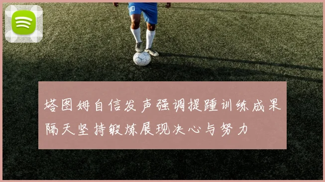 塔图姆自信发声强调提踵训练成果隔天坚持锻炼展现决心与努力