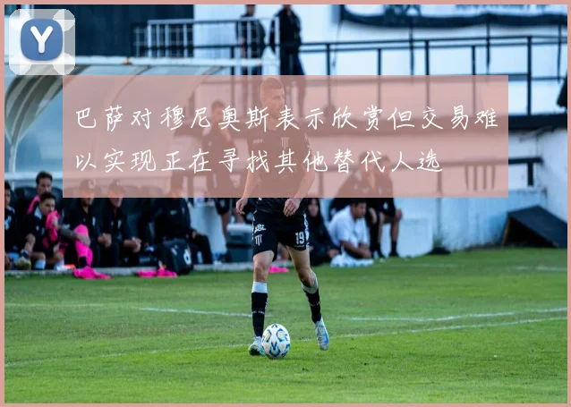 巴萨对穆尼奥斯表示欣赏但交易难以实现正在寻找其他替代人选