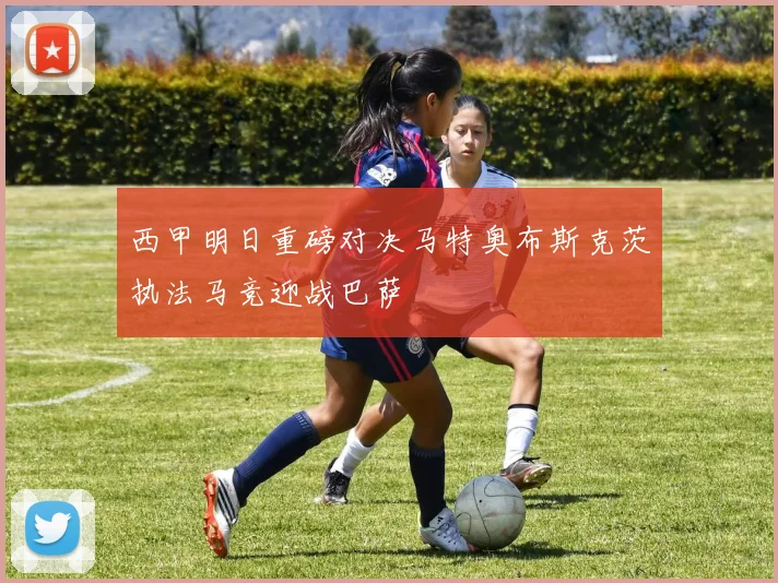 西甲明日重磅对决马特奥布斯克茨执法马竞迎战巴萨