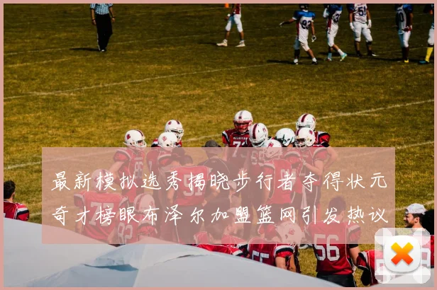 最新模拟选秀揭晓步行者夺得状元奇才榜眼布泽尔加盟篮网引发热议