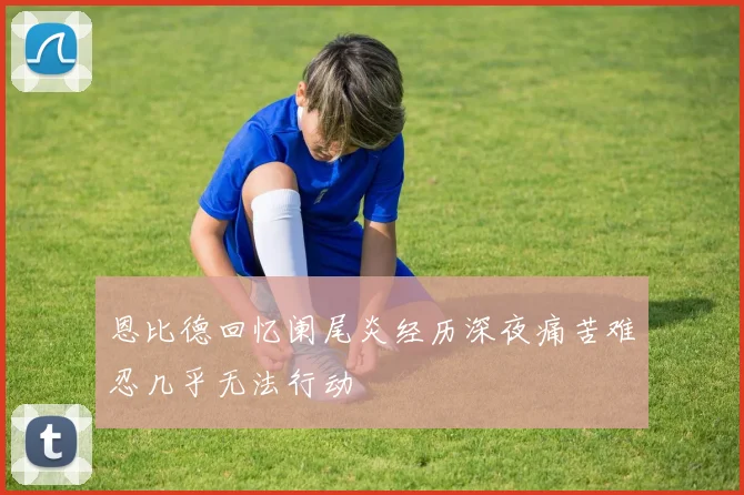 恩比德回忆阑尾炎经历深夜痛苦难忍几乎无法行动