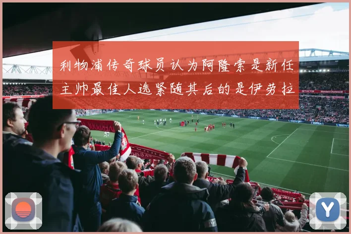 利物浦传奇球员认为阿隆索是新任主帅最佳人选紧随其后的是伊劳拉