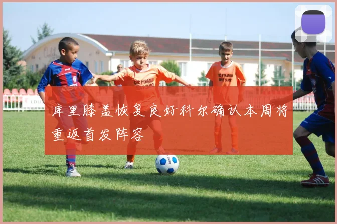 库里膝盖恢复良好科尔确认本周将重返首发阵容