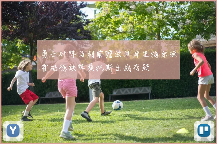 勇士对阵马刺前瞻波津库里梅尔顿霍福德缺阵桑托斯出战存疑
