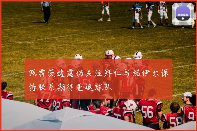 佩雷茨透露仍关注拜仁与诺伊尔保持联系期待重返球队