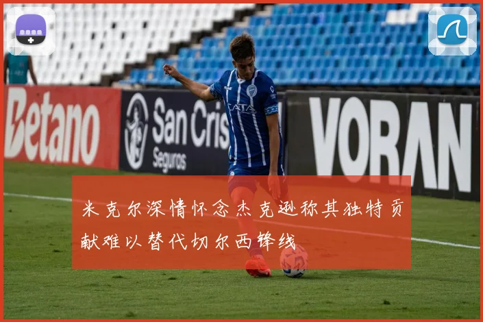 米克尔深情怀念杰克逊称其独特贡献难以替代切尔西锋线