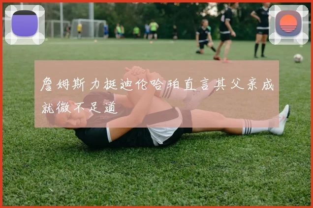 詹姆斯力挺迪伦哈珀直言其父亲成就微不足道