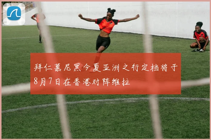 拜仁慕尼黑今夏亚洲之行定档将于8月7日在香港对阵维拉