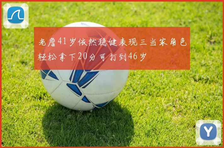 老詹41岁依然稳健表现三当家角色轻松拿下20分可打到46岁