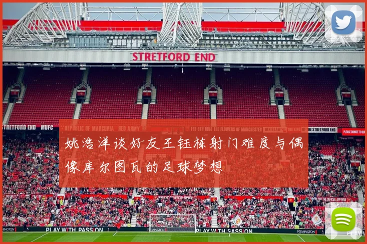 姚浩洋谈好友王钰栋射门难度与偶像库尔图瓦的足球梦想