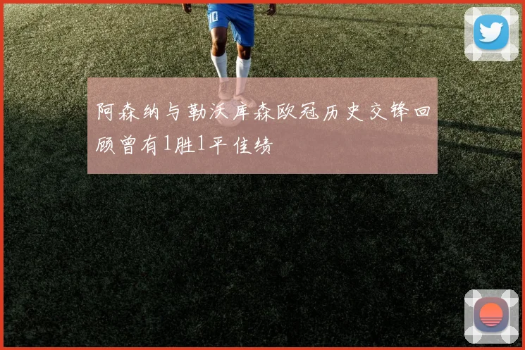 阿森纳与勒沃库森欧冠历史交锋回顾曾有1胜1平佳绩