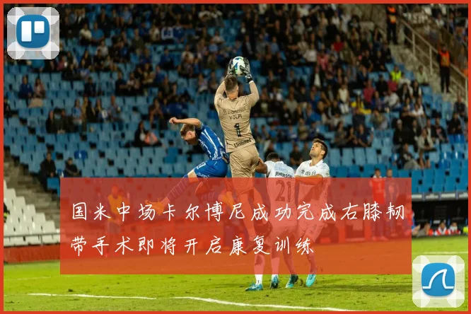 国米中场卡尔博尼成功完成右膝韧带手术即将开启康复训练