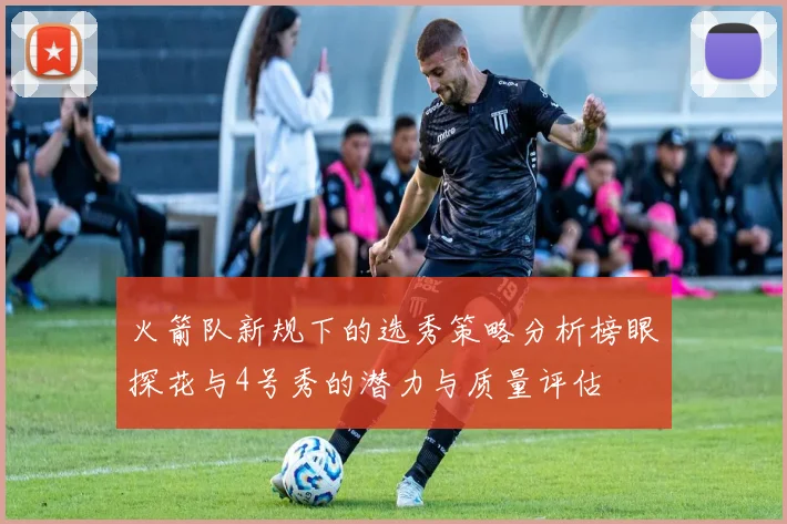 火箭队新规下的选秀策略分析榜眼探花与4号秀的潜力与质量评估