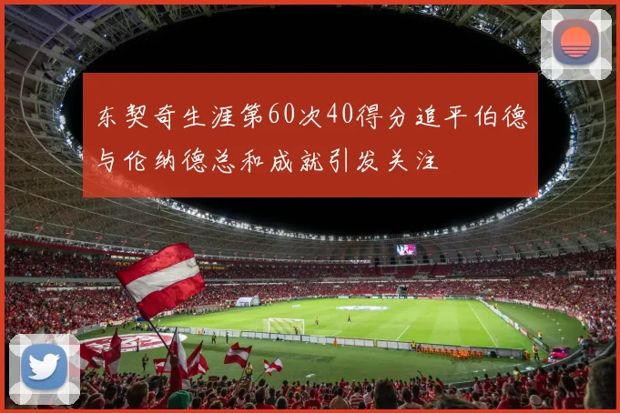 东契奇生涯第60次40得分追平伯德与伦纳德总和成就引发关注