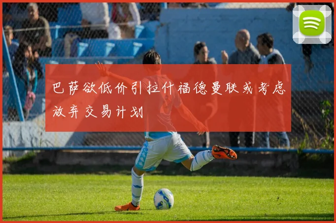 巴萨欲低价引拉什福德曼联或考虑放弃交易计划