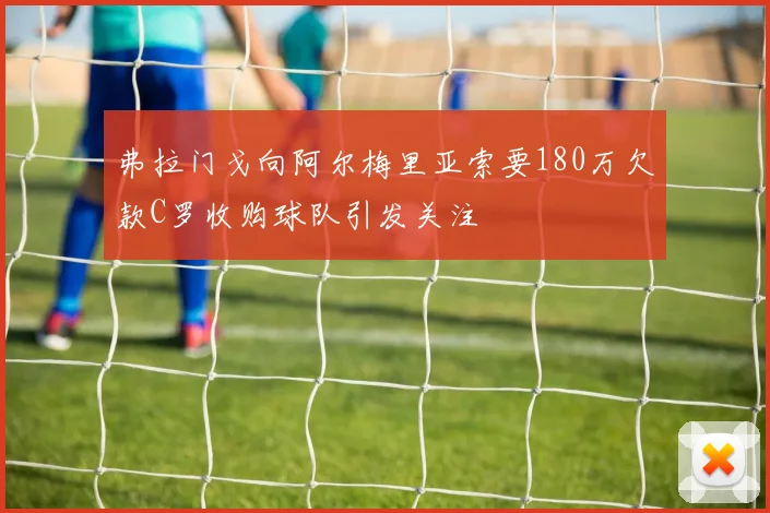 弗拉门戈向阿尔梅里亚索要180万欠款C罗收购球队引发关注