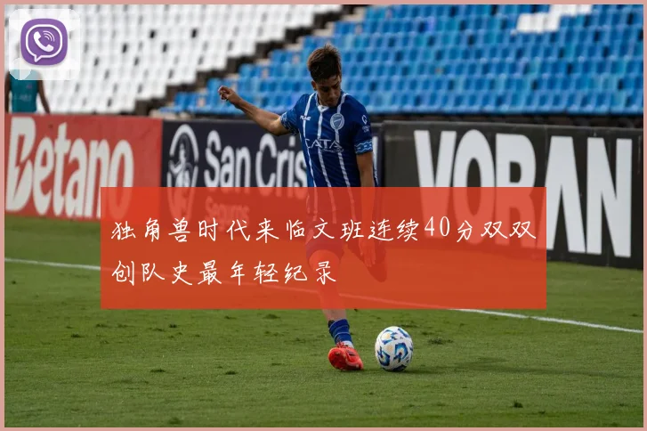 独角兽时代来临文班连续40分双双创队史最年轻纪录
