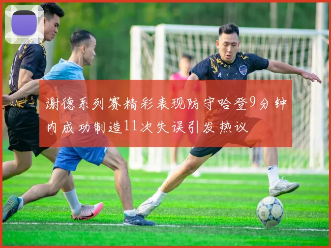 谢德系列赛精彩表现防守哈登9分钟内成功制造11次失误引发热议