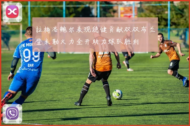 拉梅洛鲍尔表现稳健贡献双双布兰登米勒火力全开助力球队胜利