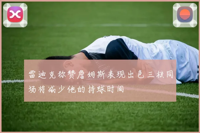 雷迪克称赞詹姆斯表现出色三核同场将减少他的持球时间