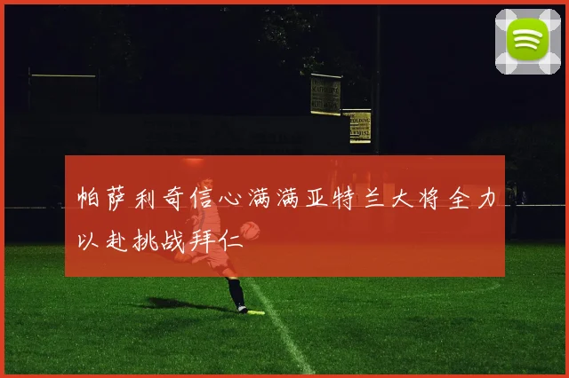 帕萨利奇信心满满亚特兰大将全力以赴挑战拜仁
