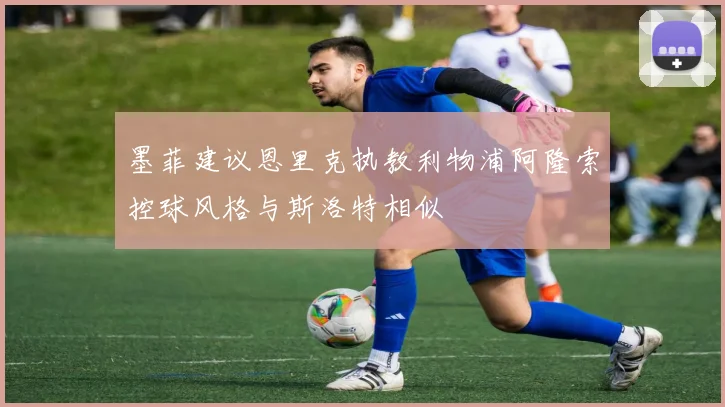 墨菲建议恩里克执教利物浦阿隆索控球风格与斯洛特相似
