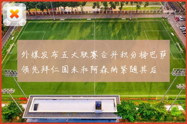 外媒发布五大联赛合并积分榜巴萨领先拜仁国米和阿森纳紧随其后