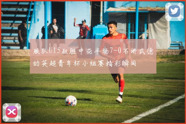 狼队U15狂胜申花半场7-0不讲武德的英超青年杯小组赛精彩瞬间