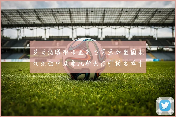 罗马诺曝维卡里奥已同意加盟国米切尔西中场桑托斯也在引援名单中