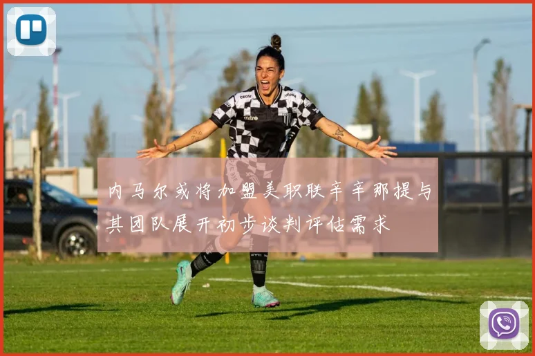 内马尔或将加盟美职联辛辛那提与其团队展开初步谈判评估需求