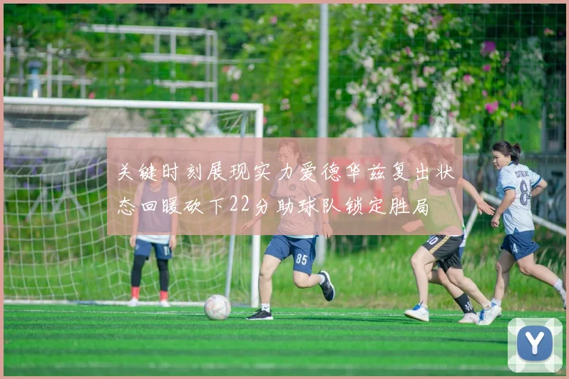 关键时刻展现实力爱德华兹复出状态回暖砍下22分助球队锁定胜局