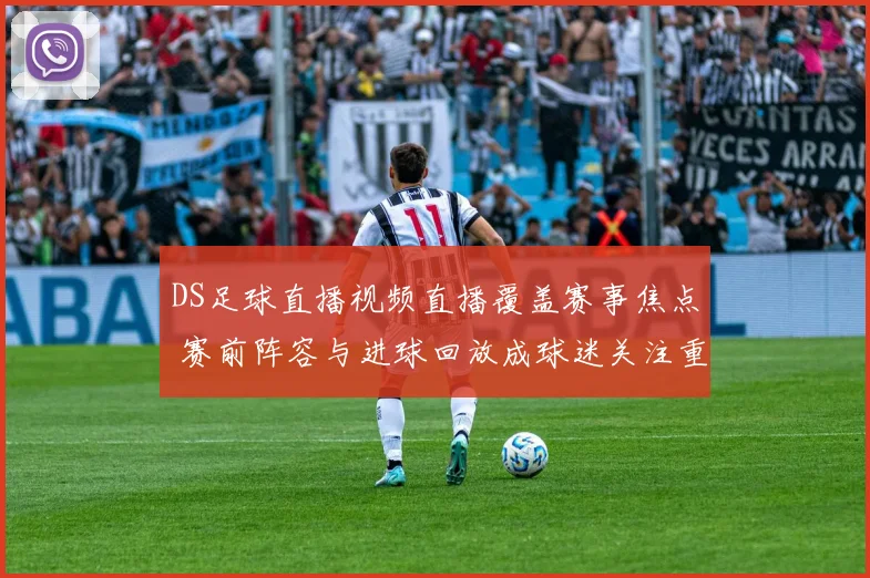 DS足球直播视频直播覆盖赛事焦点 赛前阵容与进球回放成球迷关注重点