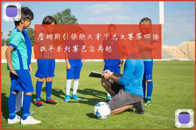 詹姆斯引领热火拿下总决赛第四场 扳平系列赛悬念再起
