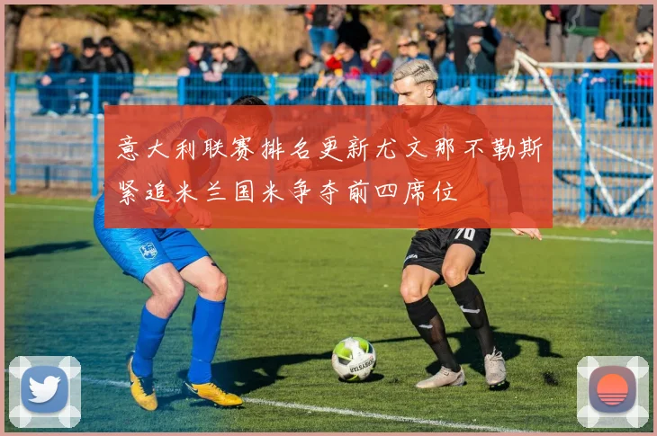 意大利联赛排名更新尤文那不勒斯紧追米兰国米争夺前四席位