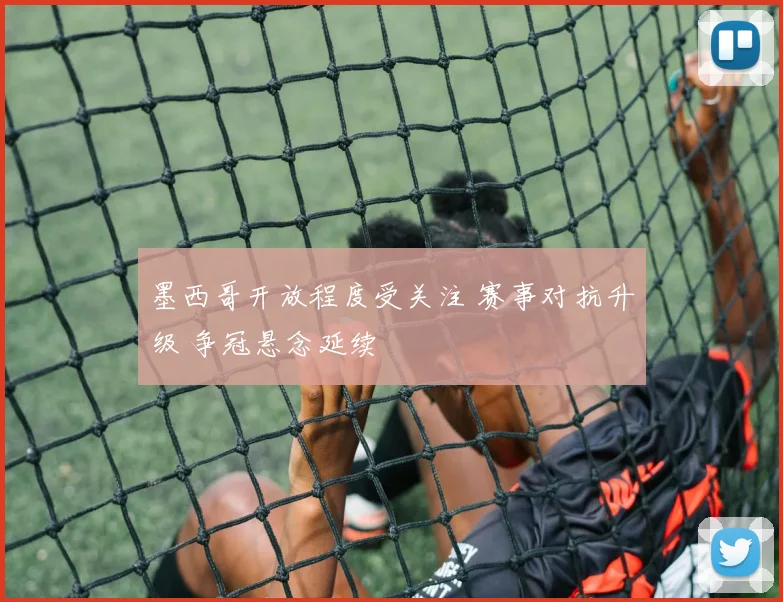 墨西哥开放程度受关注 赛事对抗升级 争冠悬念延续