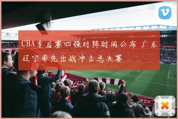 CBA季后赛四强对阵时间公布 广东辽宁率先出战冲击总决赛