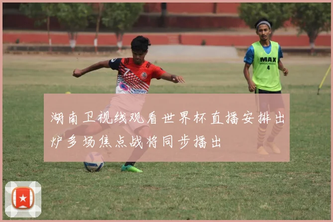 湖南卫视线观看世界杯直播安排出炉多场焦点战将同步播出