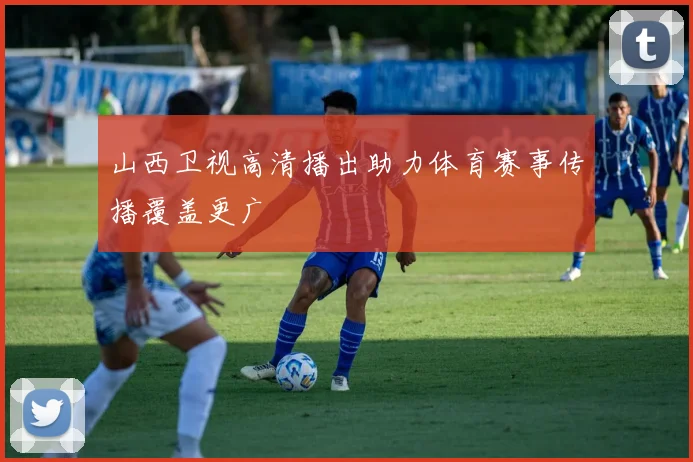 山西卫视高清播出助力体育赛事传播覆盖更广