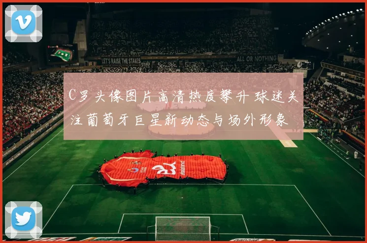 C罗头像图片高清热度攀升 球迷关注葡萄牙巨星新动态与场外形象
