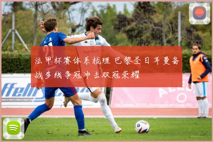 法甲杯赛体系梳理 巴黎圣日耳曼备战多线争冠冲击双冠荣耀