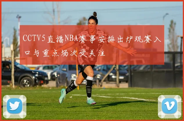 CCTV5直播NBA赛事安排出炉观赛入口与重点场次受关注