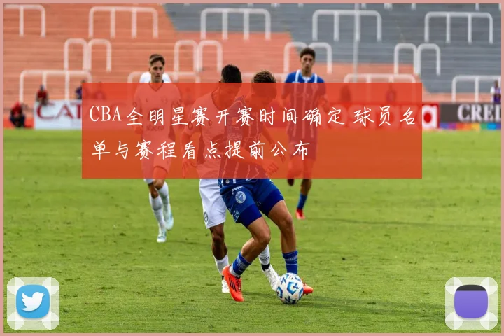 CBA全明星赛开赛时间确定 球员名单与赛程看点提前公布