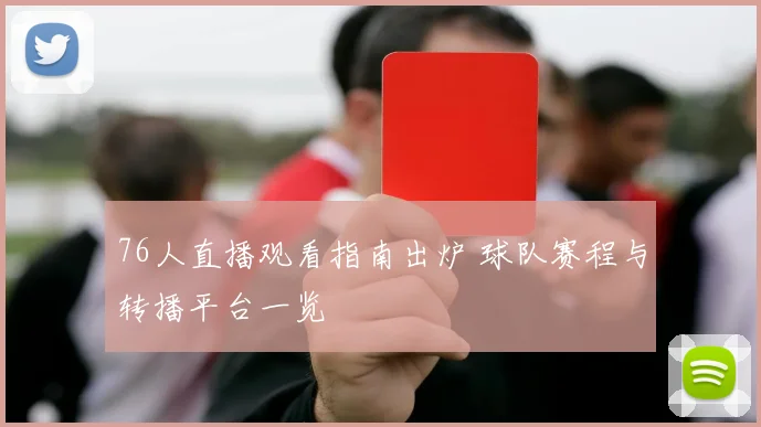 76人直播观看指南出炉 球队赛程与转播平台一览