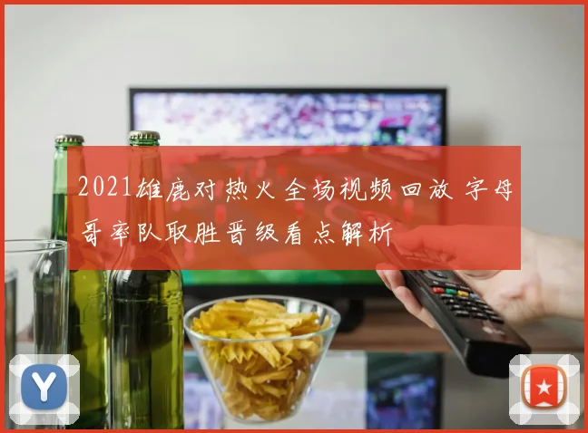 2021雄鹿对热火全场视频回放 字母哥率队取胜晋级看点解析